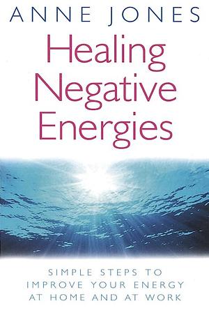 Healing Negative Energies: Simple Steps to Improve Your Energy At Home and At Work by Anne Jones