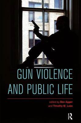 Gun Violence and Public Life by Ben Agger, Timothy W. Luke