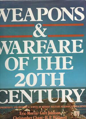 Weapons & Warfare of the 20th Century: A Comprehensive and Historical Survey of Modern Military Methods and Machines by Curt Johnson, Christopher Chant, Eric Morris, H.P. Willmott