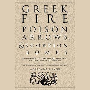 Greek Fire, Poison Arrows, & Scorpion Bombs: Biological and Chemical Warfare in the Ancient World by Adrienne Mayor, Adrienne Mayor