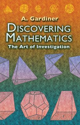 Discovering Mathematics: The Art of Investigation by A. Gardiner