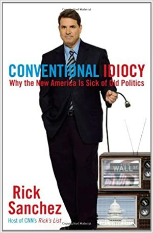 Conventional Idiocy: Why the New America is Sick of Old Politics by Rick Sanchez