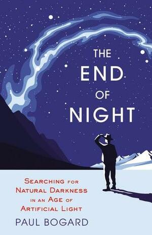 The End of Night: Searching for Natural Darkness in an Age of Artificial Light by Paul Bogard