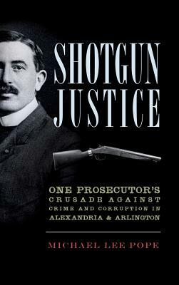 Shotgun Justice: One Prosecutor's Crusade Against Crime and Corruption in Alexandria & Arlington by Michael Lee Pope