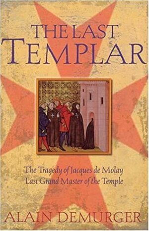 The Last Templar: The Tragedy of Jacques de Molay, Last Grand Master of the Temple by Antonia Nevill, Alain Demurger