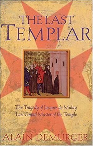 The Last Templar: The Tragedy of Jacques de Molay, Last Grand Master of the Temple by Alain Demurger, Antonia Nevill