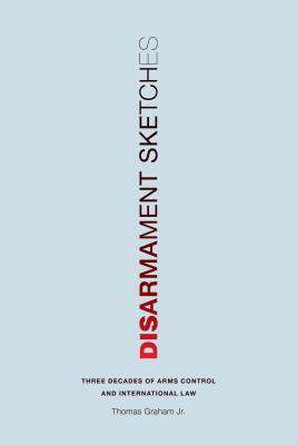 Disarmament Sketches: Three Decades of Arms Control and International Law by Thomas Graham