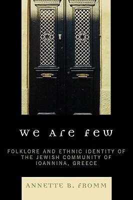 We Are Few: Folklore and Ethnic Identity of the Jewish Community of Ioannina, Greece by Annette B. Fromm