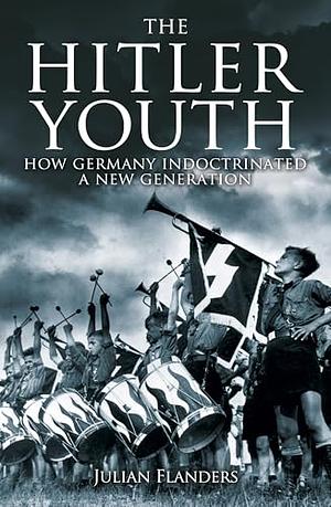 The Hitler Youth: How Germany Indoctrinated a New Generation by Julian Flanders