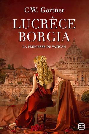 Lucrèce Borgia : La Princesse du Vatican by C.W. Gortner