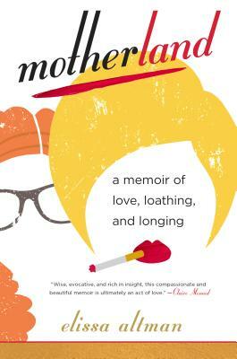 Motherland: A Memoir of Love, Loathing, and Longing by Elissa Altman