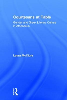 Courtesans at Table: Gender and Greek Literary Culture in Athenaeus by Laura McClure