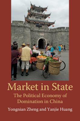 Market in State: The Political Economy of Domination in China by Yongnian Zheng, Yanjie Huang