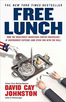 Free Lunch: How the Wealthiest Americans Enrich Themselves at Government Expense (and Stick You with the Bill) by David Cay Johnston