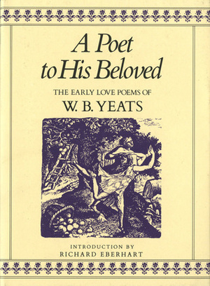 A Poet to His Beloved: The Early Love Poems of W.B. Yeats by W.B. Yeats, Richard Eberhart
