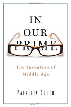 In Our Prime: The Invention of Middle Age by Patricia Cline Cohen