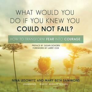 What Would You Do If You Knew You Could Not Fail?: How to Transform Fear Into Courage by Nina Lesowitz, Mary Beth Sammons