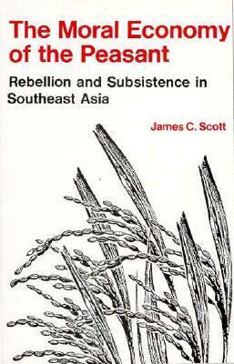 The Moral Economy of the Peasant: Rebellion and Subsistence in Southeast Asia by James C. Scott