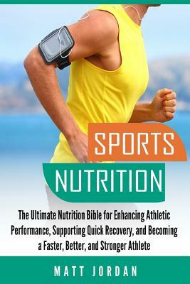 Sports Nutrition: The Ultimate Nutrition Bible for Enhancing Athletic Performance, Supporting Quick Recovery, and Becoming a Faster, Bet by Matt Jordan