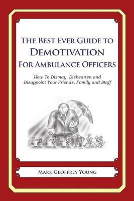 The Best Ever Guide to Demotivation for Ambulance Officers: How To Dismay, Dishearten and Disappoint Your Friends, Family and Staff by Mark Geoffrey Young