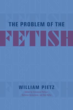 The Problem of the Fetish by Francesco Pellizzi, Ben Kafka, Stefanos Geroulanos