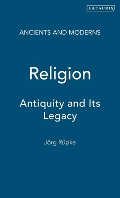 Religion: Antiquity and Its Legacy by Jörg Rüpke