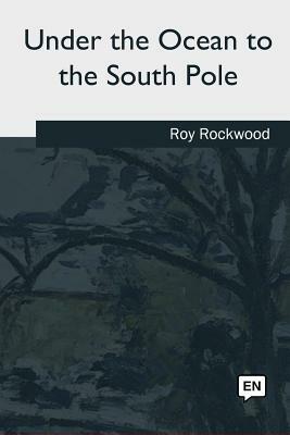 Under the Ocean to the South Pole by Roy Rockwood