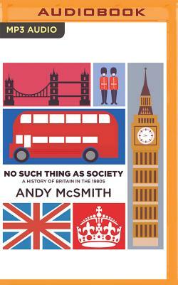 No Such Thing as Society: A History of Britain in the 1980s by Andy McSmith