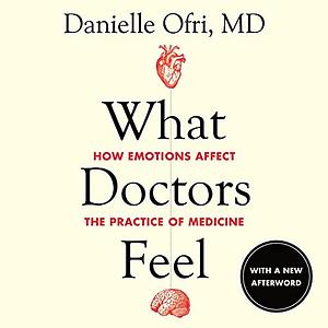 What Doctors Feel: How Emotions Affect the Practice of Medicine by Danielle Ofri