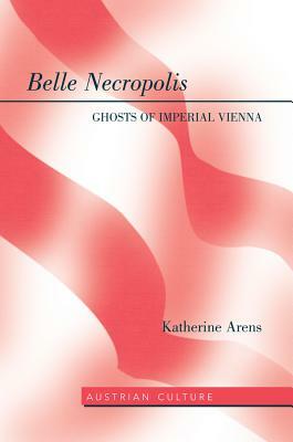 Belle Necropolis; Ghosts of Imperial Vienna by Katherine Arens