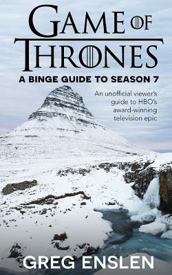 Game of Thrones: A Binge Guide to Season 7: An Unofficial Viewer's Guide to HBO's Award-Winning Television Epic by Greg Enslen