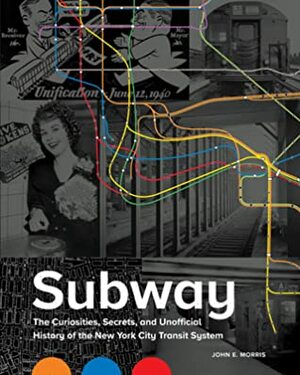 Subway: The Curiosities, Secrets, and Unofficial History of the New York City Transit System by John E. Morris