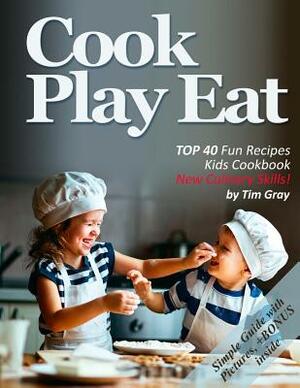 Cook Eat Play: TOP 40 Fun Recipes Kids Cookbook New Culinary Skills! by Tim Gray