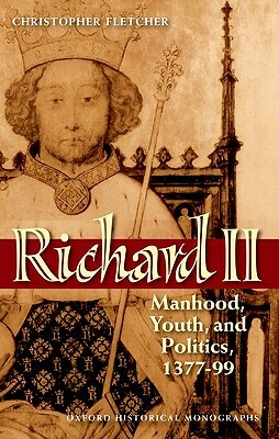 Richard II: Manhood, Youth, and Politics, 1377-99 by Christopher Fletcher