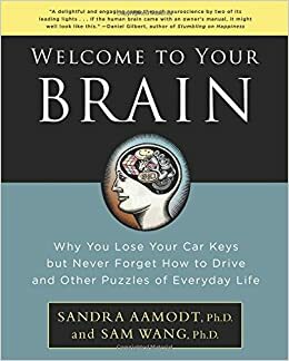 Welcome to Your Brain: Why You Lose Your Car Keys But Never Forget How to Drive and Other Puzzles of Everyday Life by Sandra Aamodt, Sam Wang