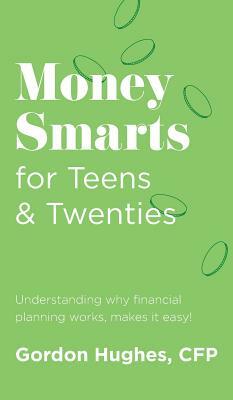 Money Smarts for Teens & Twenties: Understanding why financial planning works, makes it easy! by Gordon Hughes