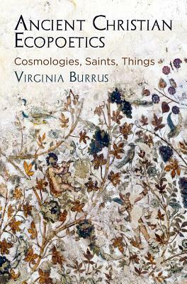 Ancient Christian Ecopoetics: Cosmologies, Saints, Things by Virginia Burrus