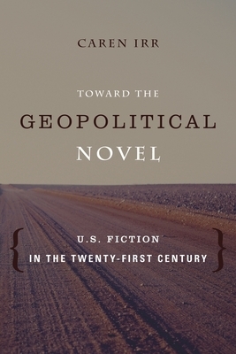 Toward the Geopolitical Novel: U.S. Fiction in the Twenty-First Century by Caren Irr