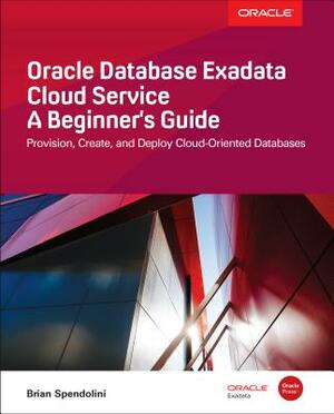 Oracle Database Exadata Cloud Service: A Beginner's Guide by Brian Spendolini