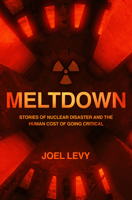 Meltdown: Nuclear Disaster and the Human Cost of Going Critical by Joel Levy