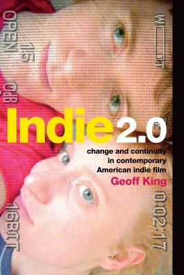 Indie 2.0: Change and Continuity in Contemporary American Indie Film by Geoff King