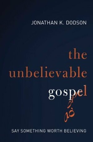 The Unbelievable Gospel: Say Something Worth Believing by Jonathan K. Dodson