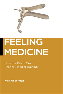 Feeling Medicine: How the Pelvic Exam Shapes Medical Training by Kelly Underman