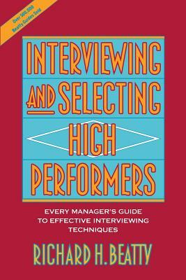 Interviewing and Selecting High Performers: Every Manager's Guide to Effective Interviewing Techniques by Richard H. Beatty