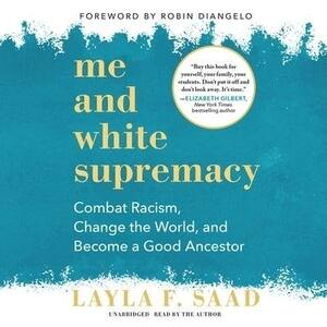 Me and White Supremacy: Combat Racism, Change the World, and Become a Good Ancestor by Layla F. Saad