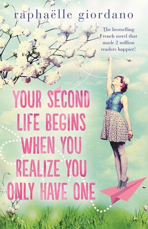 Your Second Life Begins When You Realize You Only Have One by Raphaëlle Giordano