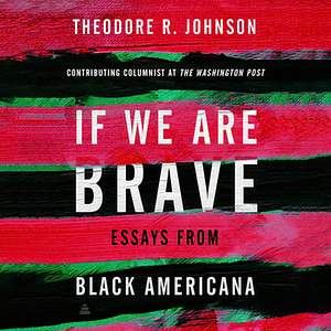 If We Are Brave: Essays from Black Americana by Theodore Johnson