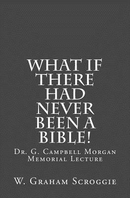 What if there had never been a Bible!: Dr. G. Campbell Morgan Memorial Lecture by W. Graham Scroggie