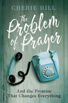 The Problem of Prayer: And the Promise That Changes Everything by Cherie Hill