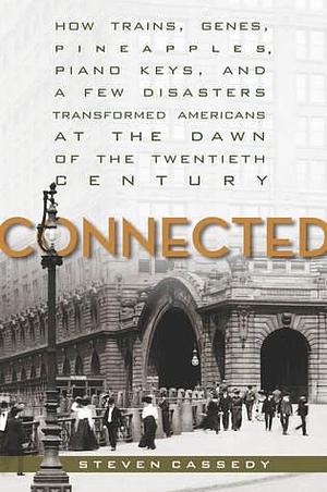 Connected: How Trains, Genes, Pineapples, Piano Keys, and a Few Disasters Transformed Americans at the Dawn of the Twentieth Century by Steven Cassedy, Steven Cassedy